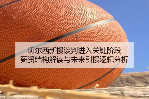 切尔西新援谈判进入关键阶段 薪资结构解读与未来引援逻辑分析