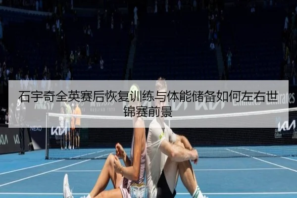 石宇奇全英赛后恢复训练与体能储备如何左右世锦赛前景